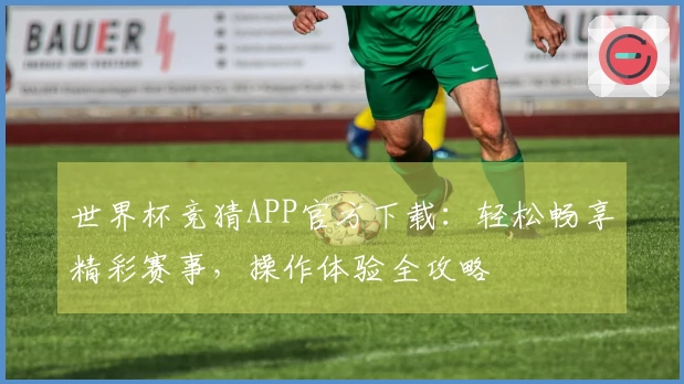 世界杯竞猜APP官方下载：轻松畅享精彩赛事，操作体验全攻略