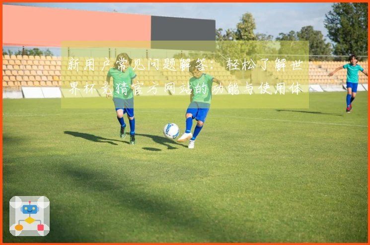 新用户常见问题解答：轻松了解世界杯竞猜官方网站的功能与使用体验
