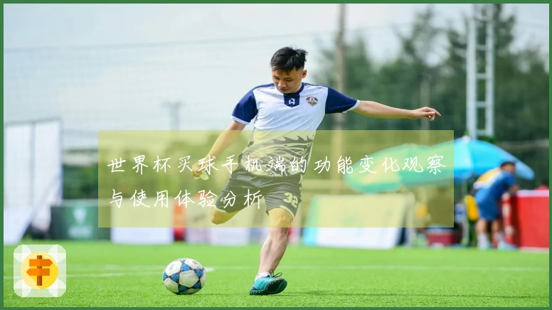 世界杯买球手机端的功能变化观察与使用体验分析