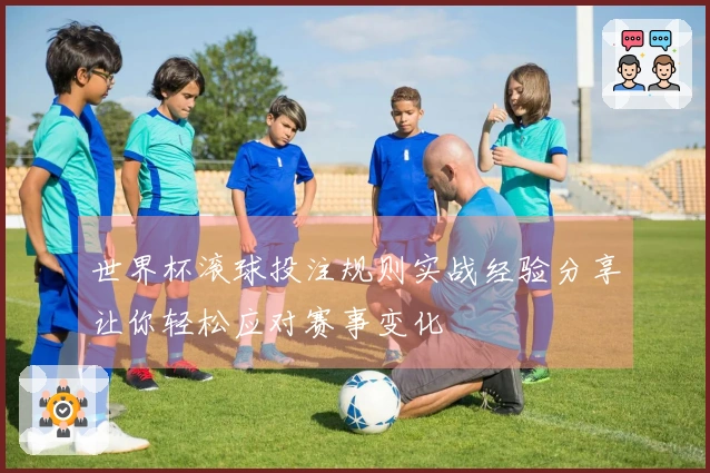 世界杯滚球投注规则实战经验分享让你轻松应对赛事变化