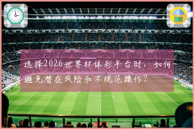 选择2026世界杯体彩平台时，如何避免潜在风险和不规范操作？