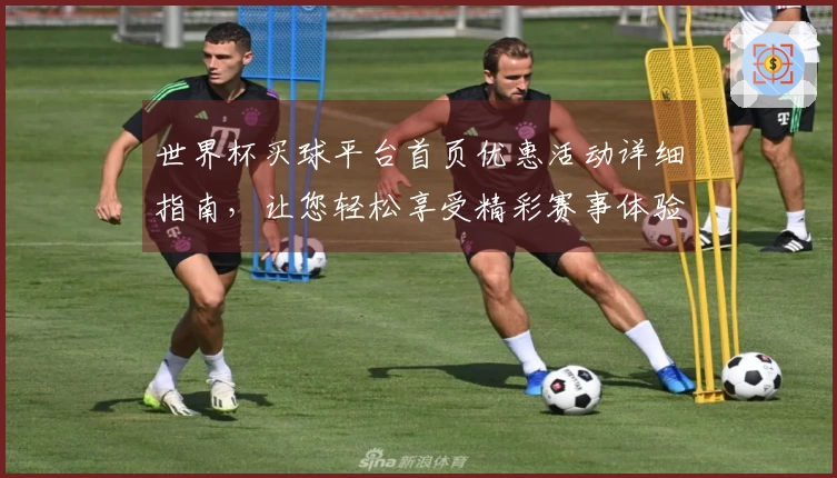 世界杯买球平台首页优惠活动详细指南，让您轻松享受精彩赛事体验
