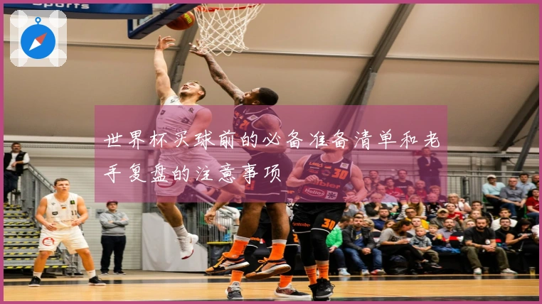 世界杯买球前的必备准备清单和老手复盘的注意事项