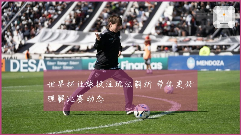 世界杯让球投注玩法解析 带你更好理解比赛动态