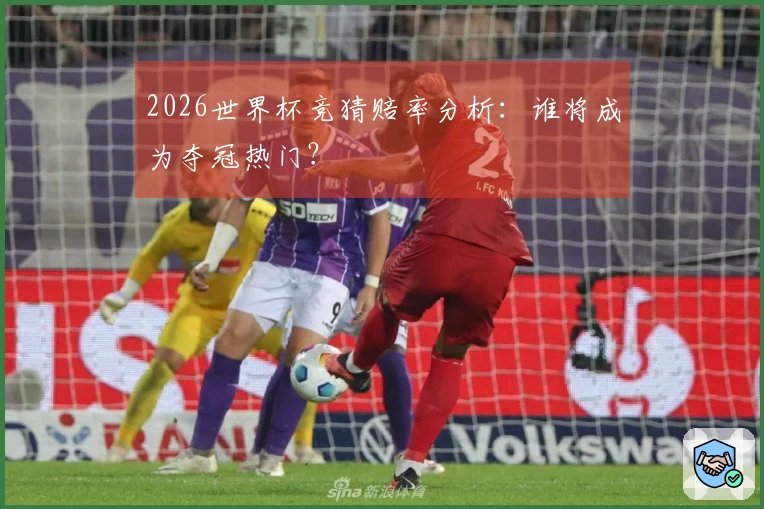 2026世界杯竞猜赔率分析：谁将成为夺冠热门？