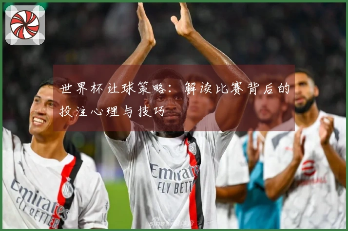 世界杯让球策略：解读比赛背后的投注心理与技巧