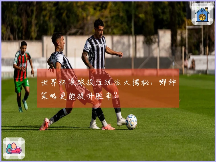 世界杯滚球投注玩法大揭秘，哪种策略更能提升胜率？