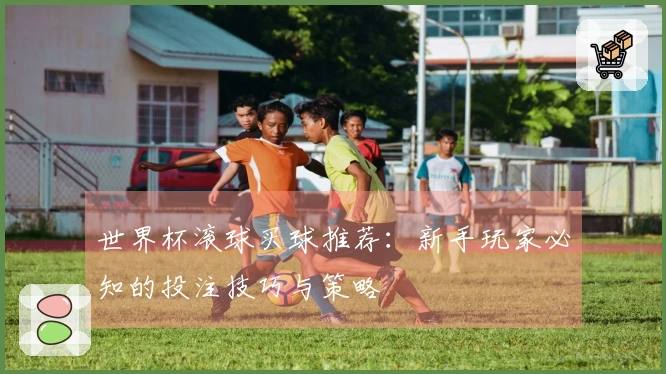 世界杯滚球买球推荐：新手玩家必知的投注技巧与策略