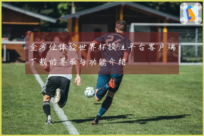 全方位体验世界杯投注平台客户端下载的界面与功能介绍