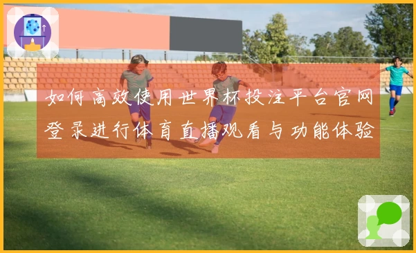 如何高效使用世界杯投注平台官网登录进行体育直播观看与功能体验指南
