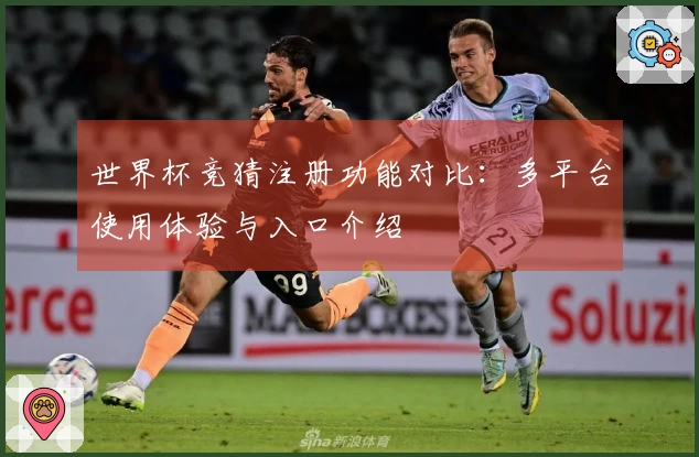 世界杯竞猜注册功能对比：多平台使用体验与入口介绍
