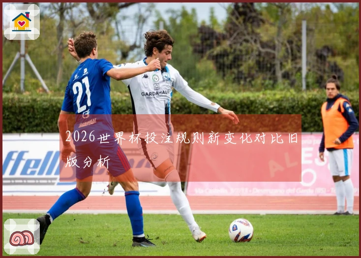 2026世界杯投注规则新变化对比旧版分析