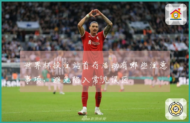 世界杯投注站首存活动有哪些注意事项，避免陷入常见误区