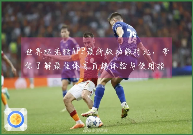 世界杯竞猜APP最新版功能对比，带你了解最佳体育直播体验与使用指南