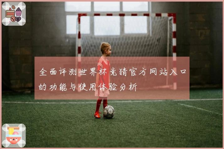 全面评测世界杯竞猜官方网站入口的功能与使用体验分析