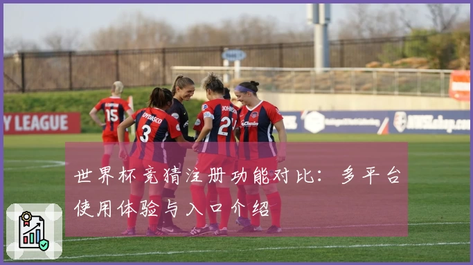 世界杯竞猜注册功能对比：多平台使用体验与入口介绍
